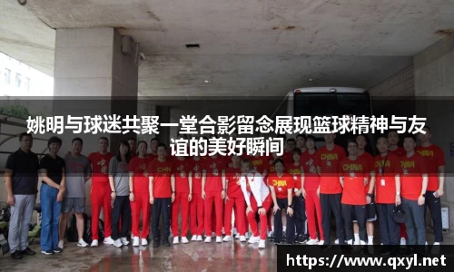 姚明与球迷共聚一堂合影留念展现篮球精神与友谊的美好瞬间